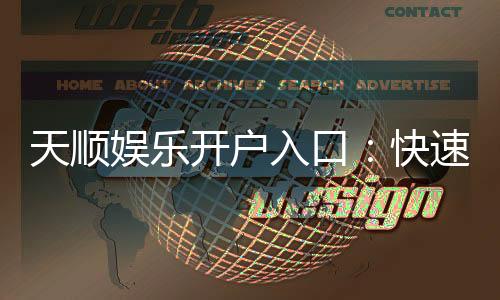 天顺娱乐开户入口:快速注册指南与独家优惠一览