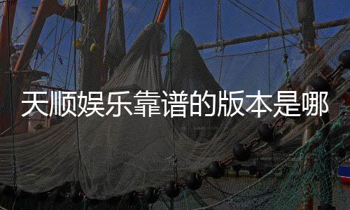 天顺娱乐靠谱的版本是哪一个?实测推荐这三款稳定安全的平台