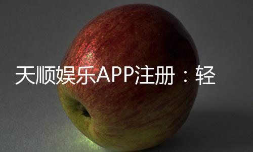 天顺娱乐APP注册:轻松三步完成畅享顶级棋牌体验