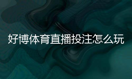 好博体育直播投注怎么玩?新手入门规则、实战技巧与安全注意事项