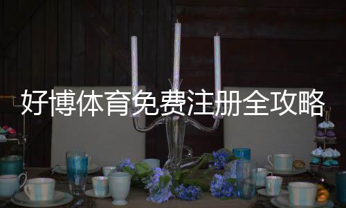 好博体育免费注册全攻略:注册步骤、优惠领取与安全注意事项