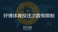 好博体育投注次数有限制吗？平台规则、每日限次与投注注意事项一次看懂