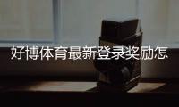 好博体育最新登录奖励怎么领取?详细步骤、优惠内容与注意事项