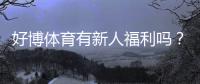 好博体育有新人福利吗？最新新人优惠、领取流程与防骗提醒