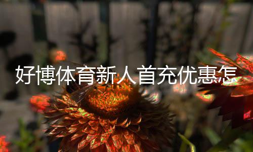 好博体育新人首充优惠怎么领取?新手注册流程、规则与常见问题详解