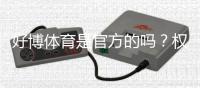 好博体育是官方的吗？权威鉴别方法与安全风险全解析