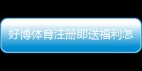 好博体育注册即送福利怎么领取?新手快速领取攻略与活动规则解析