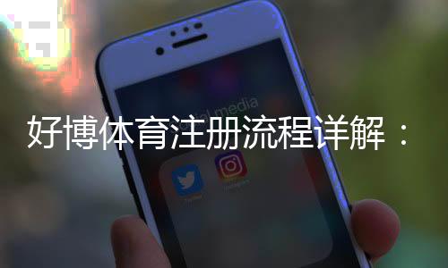 好博体育注册流程详解：新手图文步骤+常见问题与注意事项