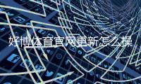 好博体育官网更新怎么操作？最新版功能、下载安装与登录使用详解