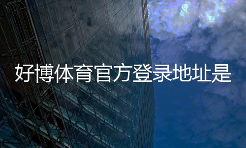 好博体育官方登录地址是什么?最新入口、登录步骤与安全注意事项