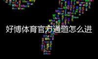 好博体育官方通道怎么进入？最新登录入口、账号注册与安全设置全面指南