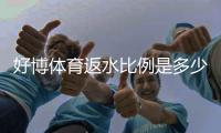 好博体育返水比例是多少？最新比例、计算方法与领取攻略