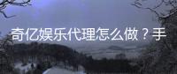 奇亿娱乐代理怎么做？手把手教你轻松申请与赚钱攻略