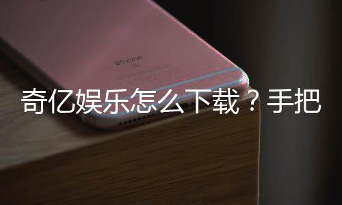奇亿娱乐怎么下载?手把手教你快速安装畅玩棋牌