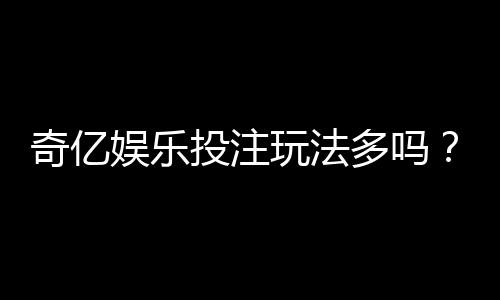 奇亿娱乐投注玩法多吗?深度解析平台特色游戏与下注技巧