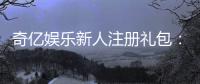 奇亿娱乐新人注册礼包：首存福利加码畅享豪华游戏礼遇