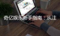奇亿娱乐新手指南：从注册到畅玩的完整攻略
