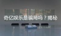 奇亿娱乐是骗局吗？揭秘真相与玩家真实体验分享