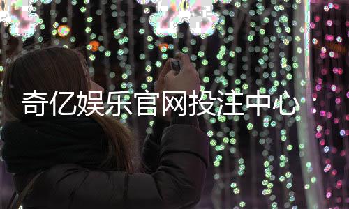 奇亿娱乐官网投注中心:探索高赔率游戏的制胜策略与技巧