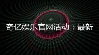 奇亿娱乐官网活动：最新优惠与独家福利等你来享