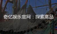 奇亿娱乐官网：探索高品质在线娱乐平台的无限魅力