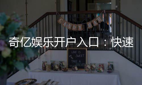 奇亿娱乐开户入口:快速注册指南与新手福利详解