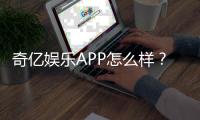 奇亿娱乐APP怎么样？资深玩家亲测体验分享