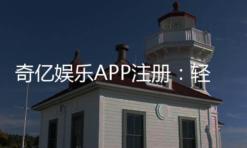 奇亿娱乐APP注册:轻松三步完成畅享顶级棋牌游戏体验