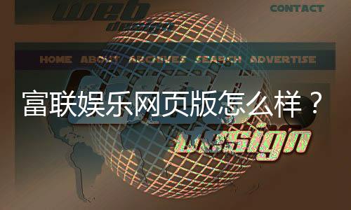 富联娱乐网页版怎么样?资深玩家体验评测与玩法攻略