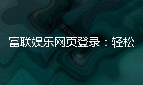 富联娱乐网页登录:轻松畅玩棋牌电游的官方入口指南