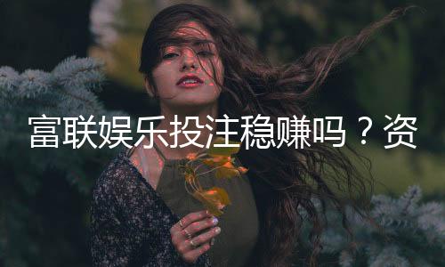 富联娱乐投注稳赚吗?资深玩家揭秘稳赢技巧与风险把控