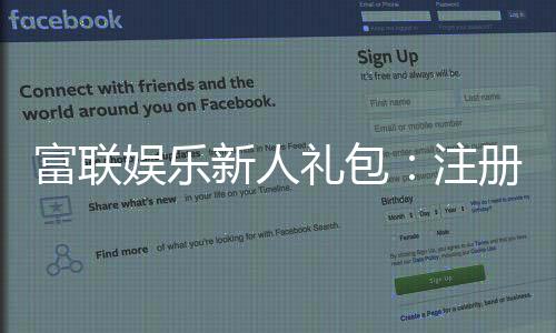 富联娱乐新人礼包:注册即享超值豪礼首充翻倍送不停!