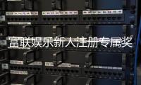 富联娱乐新人注册专属奖励：首存礼包与高额返利等你拿