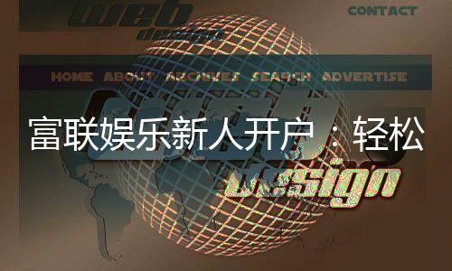 富联娱乐新人开户:轻松注册领豪礼畅享顶级游戏体验