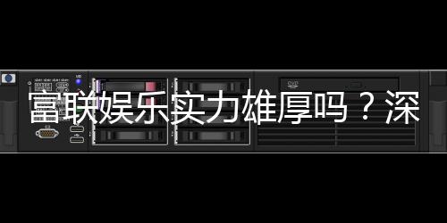 富联娱乐实力雄厚吗?深度解析其平台优势与玩家真实评价