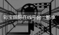 彩宝国际在线平台：畅享顶级娱乐体验