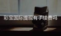 彩宝国际提现有手续费吗？一次了解清楚