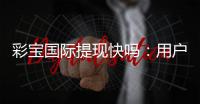 彩宝国际提现快吗：用户真实体验告诉你