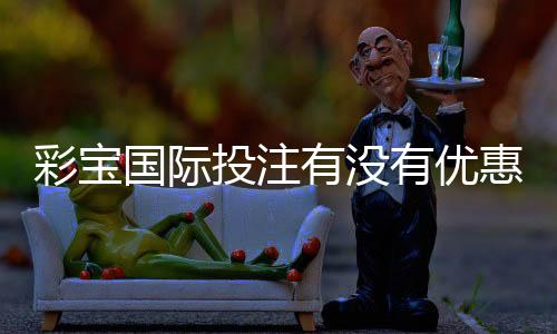 彩宝国际投注有没有优惠:一探真相