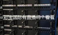 彩宝国际有直播吗？看看这里的最新动态