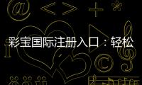 彩宝国际注册入口：轻松开启你的娱乐之旅！