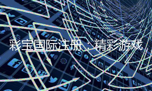 彩宝国际注册:精彩游戏尽在其中