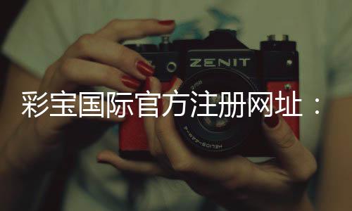 彩宝国际官方注册网址：玩家必知的注册攻略