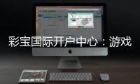 彩宝国际开户中心：游戏乐趣无限