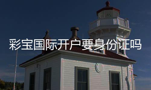 彩宝国际开户要身份证吗:详细解答