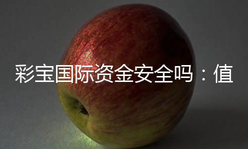彩宝国际资金安全吗:值得信赖吗?