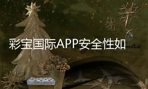 彩宝国际APP安全性如何？权威评测揭秘