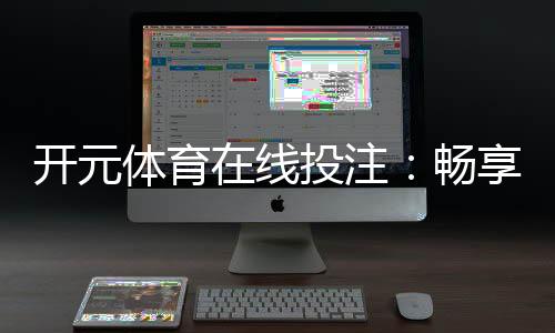 开元体育在线投注：畅享顶级赛事与多元娱乐体验