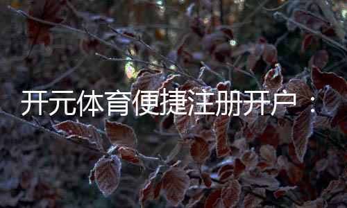 开元体育便捷注册开户：三步完成轻松畅玩热门电子游艺