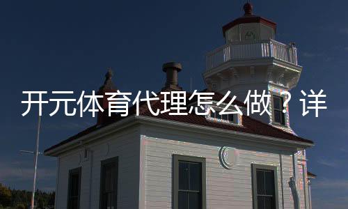 开元体育代理怎么做?详细步骤与收益解析